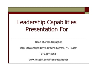 Leadership Capabilities
   Presentation For
            Sean Thomas Gallagher

8180 McClanahan Drive, Browns Summit, NC 27214

                 972.897.6368

       www.linkedin.com/in/seantgallagher
 