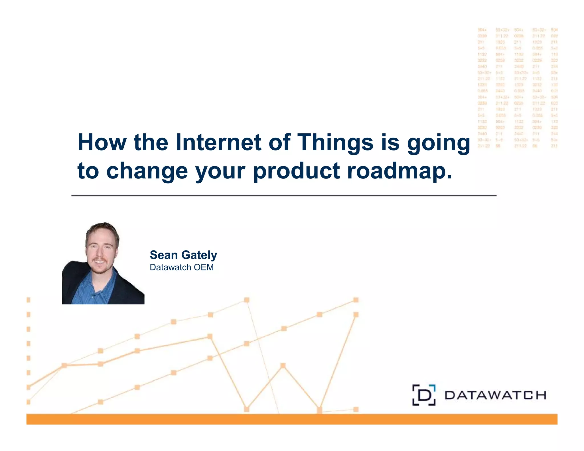 How the Internet of Things is going 
to change your product roadmap. 
Sean Gately 
Datawatch OEM 
 