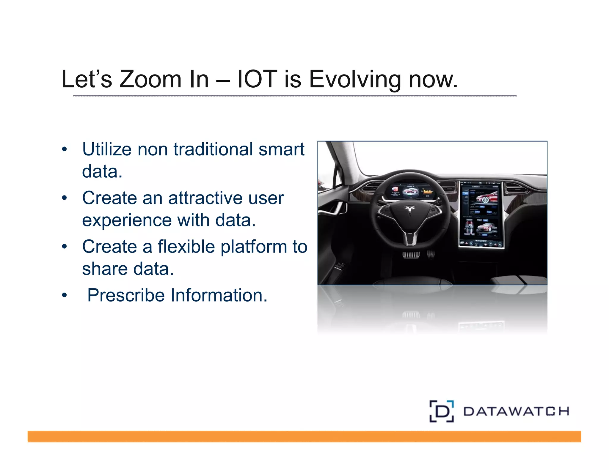 Let’s Zoom In – IOT is Evolving now. 
• Utilize non traditional smart 
data. 
• Create an attractive user 
experience with data. 
• Create a flexible platform to 
share data. 
• Prescribe Information. 
 