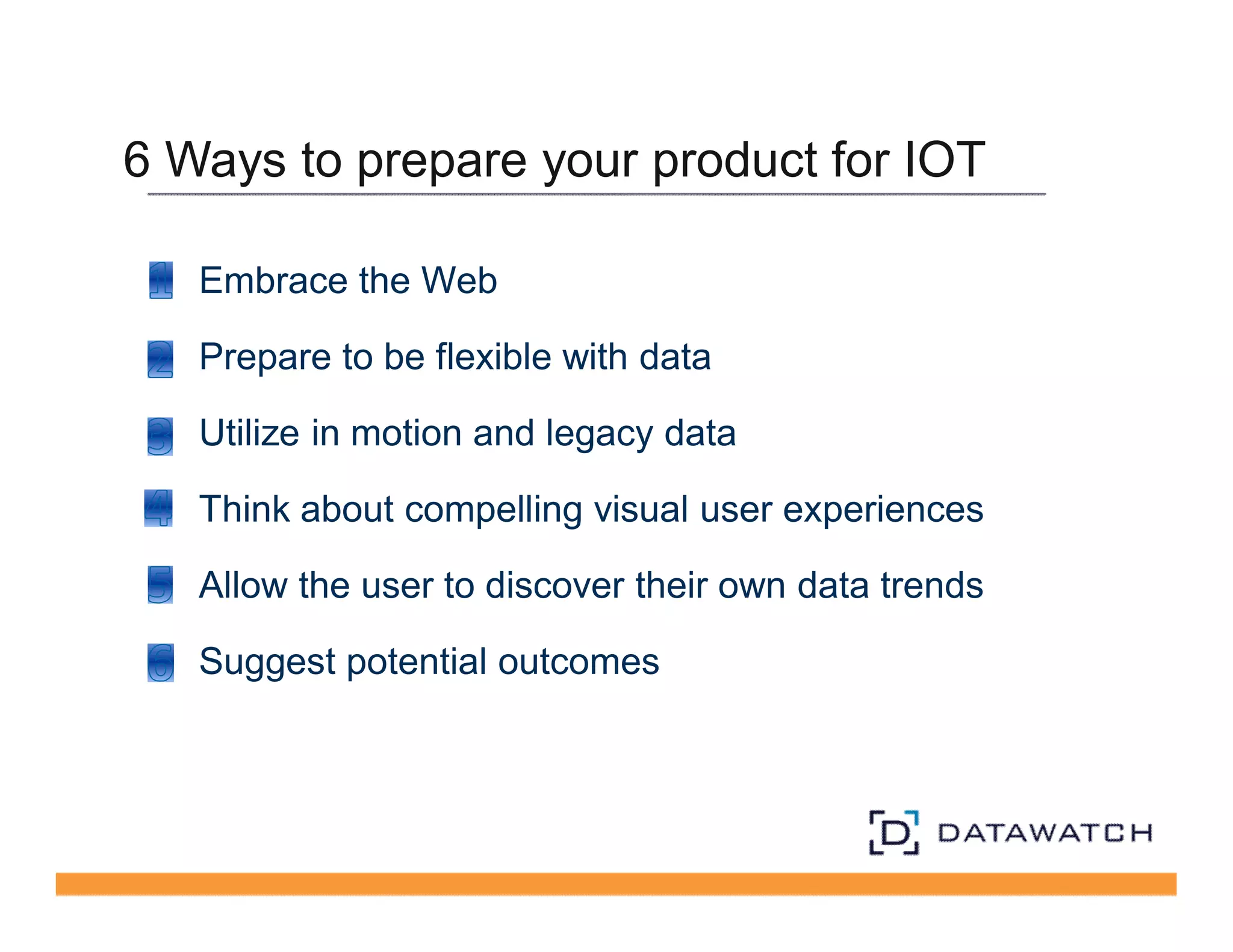 6 Ways to prepare your product for IOT 
Embrace the Web 
Prepare to be flexible with data 
Utilize in motion and legacy data 
Think about compelling visual user experiences 
Allow the user to discover their own data trends 
Suggest potential outcomes 
 
