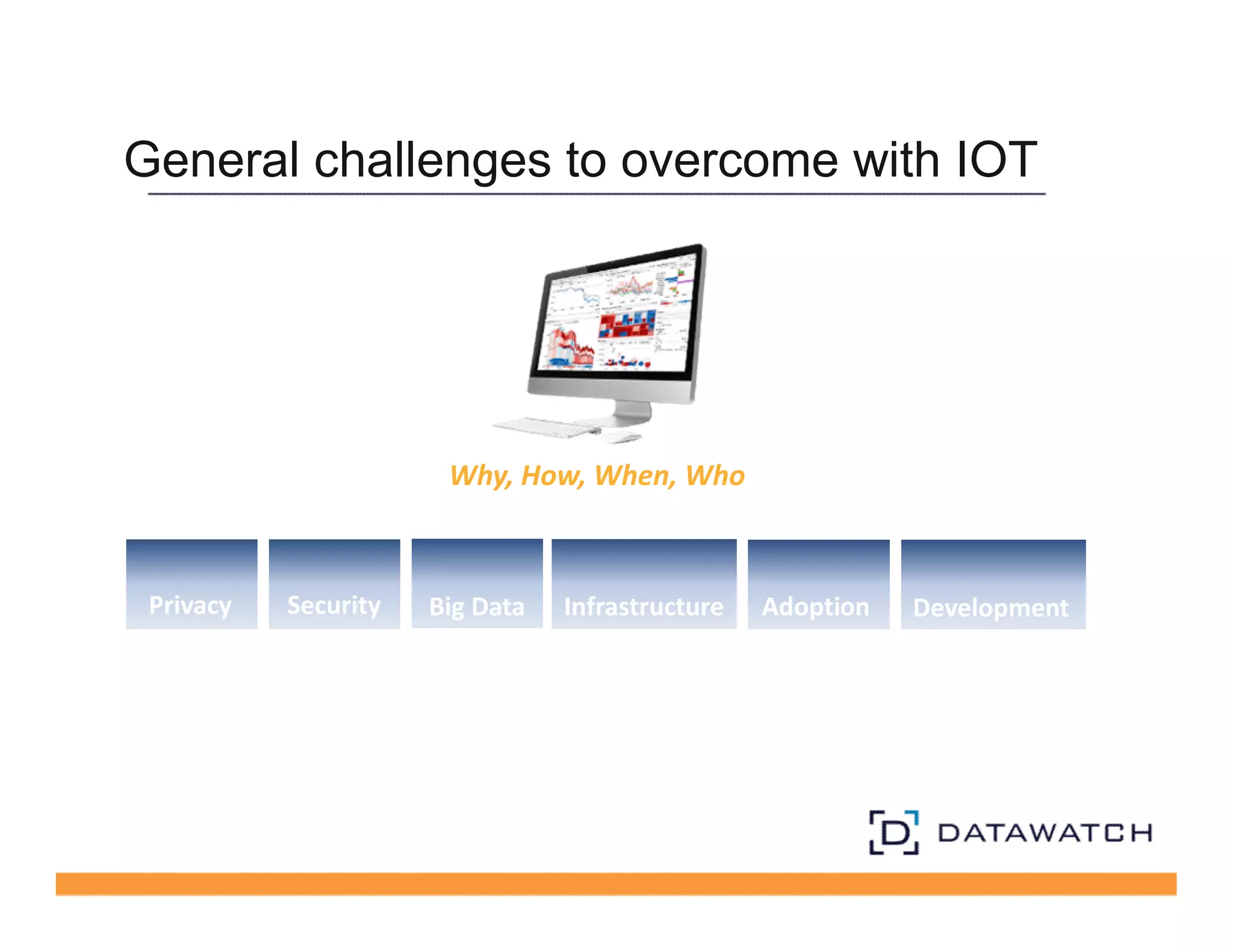 General challenges to overcome with IOT 
Why, How, When, Who 
Privacy Security Big Data Infrastructure Adoption Development 
 