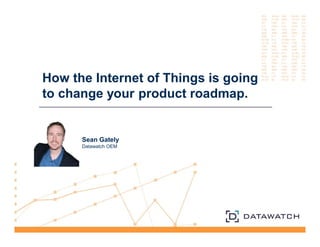 How the Internet of Things is going 
to change your product roadmap. 
Sean Gately 
Datawatch OEM 
 