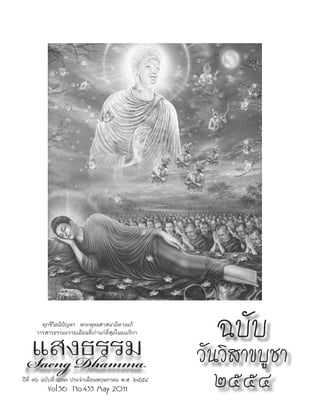 ทุกชีวิตมีปัญหา พระพุทธศาสนามีทางแก้


 แสงธรรม
     วารสารธรรมะรายเดือนที่เก่าแก่ที่สุดในอเมริกา     ฉบับ
 Saeng Dhamma                                       วันวิสาขบูชา
ปีที่ ๓๖ ฉบับที่ ๔๓๓ ประจำาเดือนพฤษภาคม พ.ศ. ๒๕๕๔
         Vol.36 No.433 May 2011                        ๒๕๕๔
 