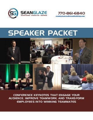 SPEAKER PACKET
CONFERENCE KEYNOTES THAT ENGAGE YOUR
AUDIENCE, IMPROVE TEAMWORK, AND TRANSFORM
EMPLOYEES INTO WINNING TEAMMATES
770-861-6840
sean@greatresultsteambuilding.com
 