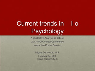 Current trends in I-o
Psychology
A Qualitative Analysis of JobNet
2013 SIOP Annual Conference
Interactive Poster Session
Miguel De Hoyos, M.S.
Lulu Murillo, M.S.
Sean Topham, M.S.
 