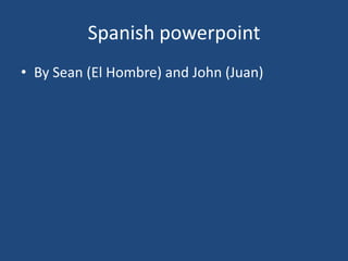 Spanish powerpoint By Sean (El Hombre) and John (Juan) 