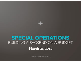 SPECIAL OPERATIONS
BUILDING A BACKEND ON A BUDGET
CO NF IDENTIA L & PR OP R IETA RY
March 21, 2014
 