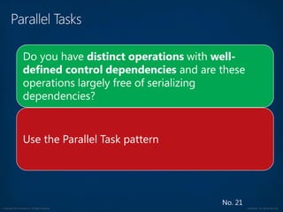 © Copyright 2012 Avanade Inc. All Rights Reserved. Confidential For Internal Use Only
No. 21
Do you have distinct operations with well-
defined control dependencies and are these
operations largely free of serializing
dependencies?
Use the Parallel Task pattern
 