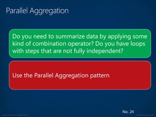 © Copyright 2012 Avanade Inc. All Rights Reserved. Confidential For Internal Use Only
No. 24
Do you need to summarize data by applying some
kind of combination operator? Do you have loops
with steps that are not fully independent?
Use the Parallel Aggregation pattern
 