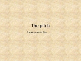 The pitch
Troy White-Master Plan
 