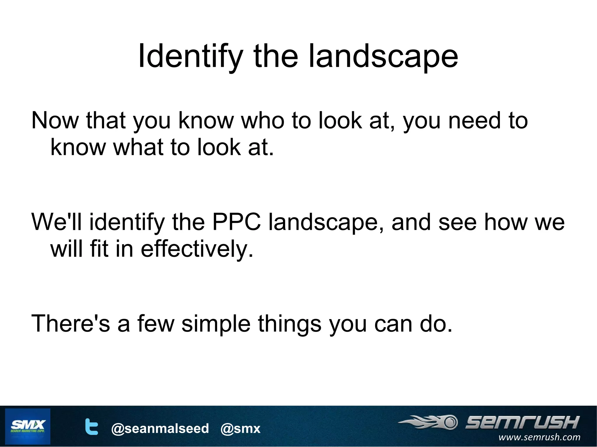 www.semrush.com
@seanmalseed @smx
Identify the landscape
Now that you know who to look at, you need to
know what to look at.
We'll identify the PPC landscape, and see how we
will fit in effectively.
There's a few simple things you can do.
 