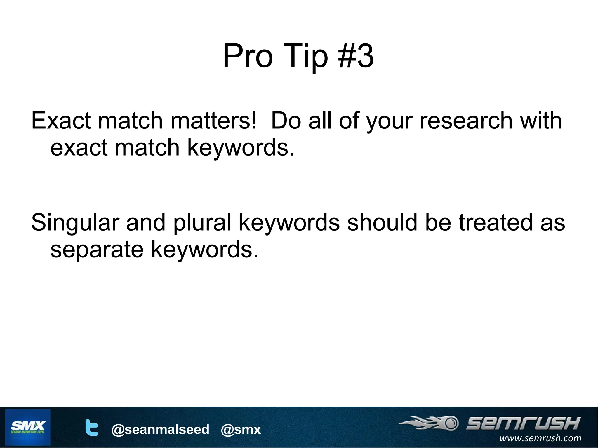 www.semrush.com
@seanmalseed @smx
Pro Tip #3
Exact match matters! Do all of your research with
exact match keywords.
Singular and plural keywords should be treated as
separate keywords.
 