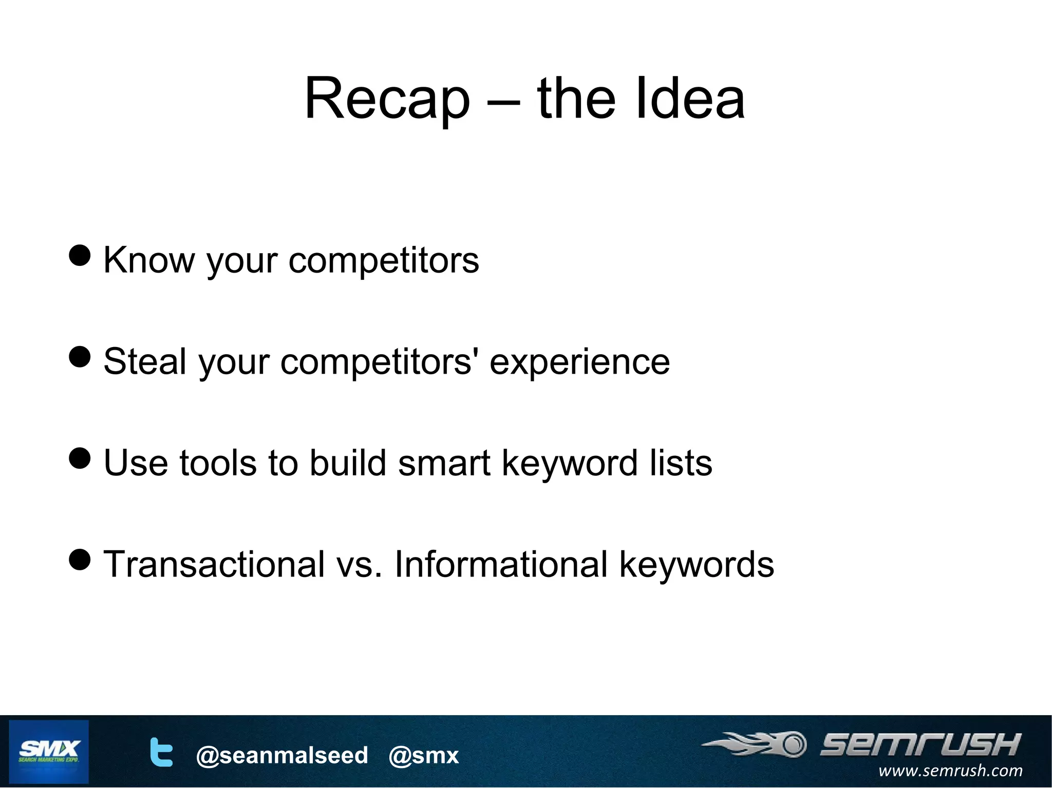 www.semrush.com
@seanmalseed @smx
Recap – the Idea
Know your competitors
Steal your competitors' experience
Use tools to build smart keyword lists
Transactional vs. Informational keywords
 