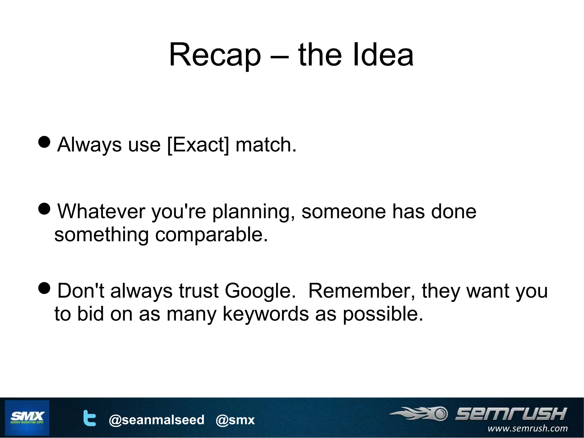 www.semrush.com
@seanmalseed @smx
Recap – the Idea
Always use [Exact] match.
Whatever you're planning, someone has done
something comparable.
Don't always trust Google. Remember, they want you
to bid on as many keywords as possible.
 