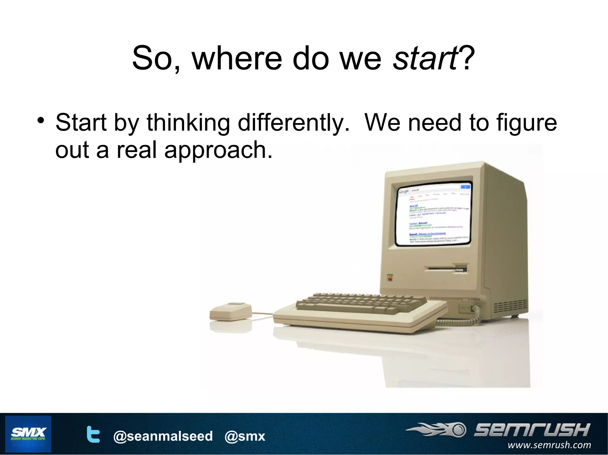 www.semrush.com
@seanmalseed @smx
So, where do we start?

Start by thinking differently. We need to figure
out a real approach.
 