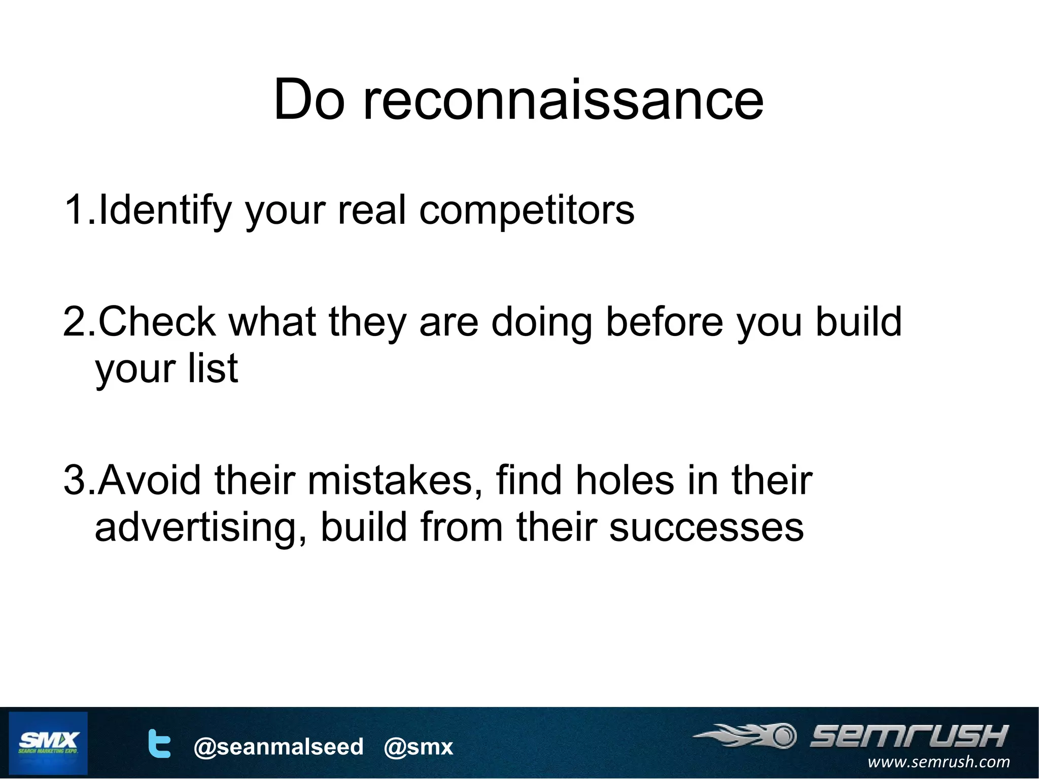 www.semrush.com
@seanmalseed @smx
Do reconnaissance
1.Identify your real competitors
2.Check what they are doing before you build
your list
3.Avoid their mistakes, find holes in their
advertising, build from their successes
 