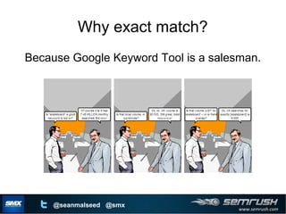 www.semrush.com
@seanmalseed @smx
Why exact match?
Because Google Keyword Tool is a salesman.
 