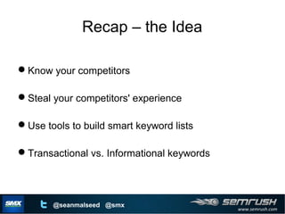 www.semrush.com
@seanmalseed @smx
Recap – the Idea
Know your competitors
Steal your competitors' experience
Use tools to build smart keyword lists
Transactional vs. Informational keywords
 