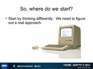 www.semrush.com
@seanmalseed @smx
So, where do we start?

Start by thinking differently. We need to figure
out a real approach.
 