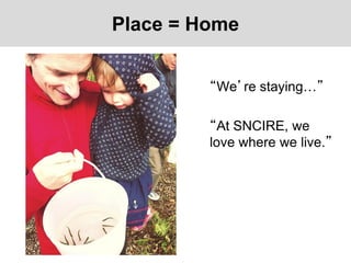 Place = Home
• “We’re staying…”
• “At SNCIRE, we
love where we live.”
 