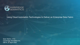 Using Cloud Automation Technologies to Deliver an Enterprise Data Fabric
Sean Martin, CTO
Cambridge Semantics Inc.
DBTA, 21 April 2020
 