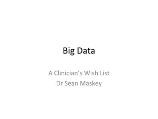 Big Data
A Clinician’s Wish List
Dr Sean Maskey
 