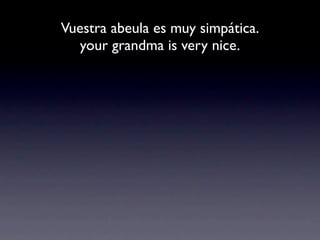 Vuestra abeula es muy simpática.
   your grandma is very nice.
 