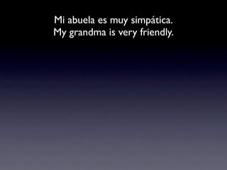 Mi abuela es muy simpática.
My grandma is very friendly.
 