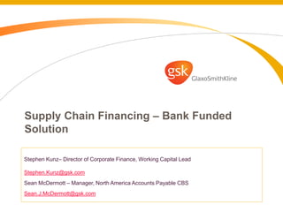 Supply Chain Financing – Bank Funded
Solution

Stephen Kunz– Director of Corporate Finance, Working Capital Lead

Stephen.Kunz@gsk.com
Sean McDermott – Manager, North America Accounts Payable CBS
Sean.J.McDermott@gsk.com
 