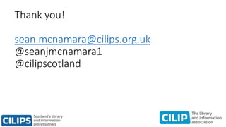 Thank you!
sean.mcnamara@cilips.org.uk
@seanjmcnamara1
@cilipscotland
 