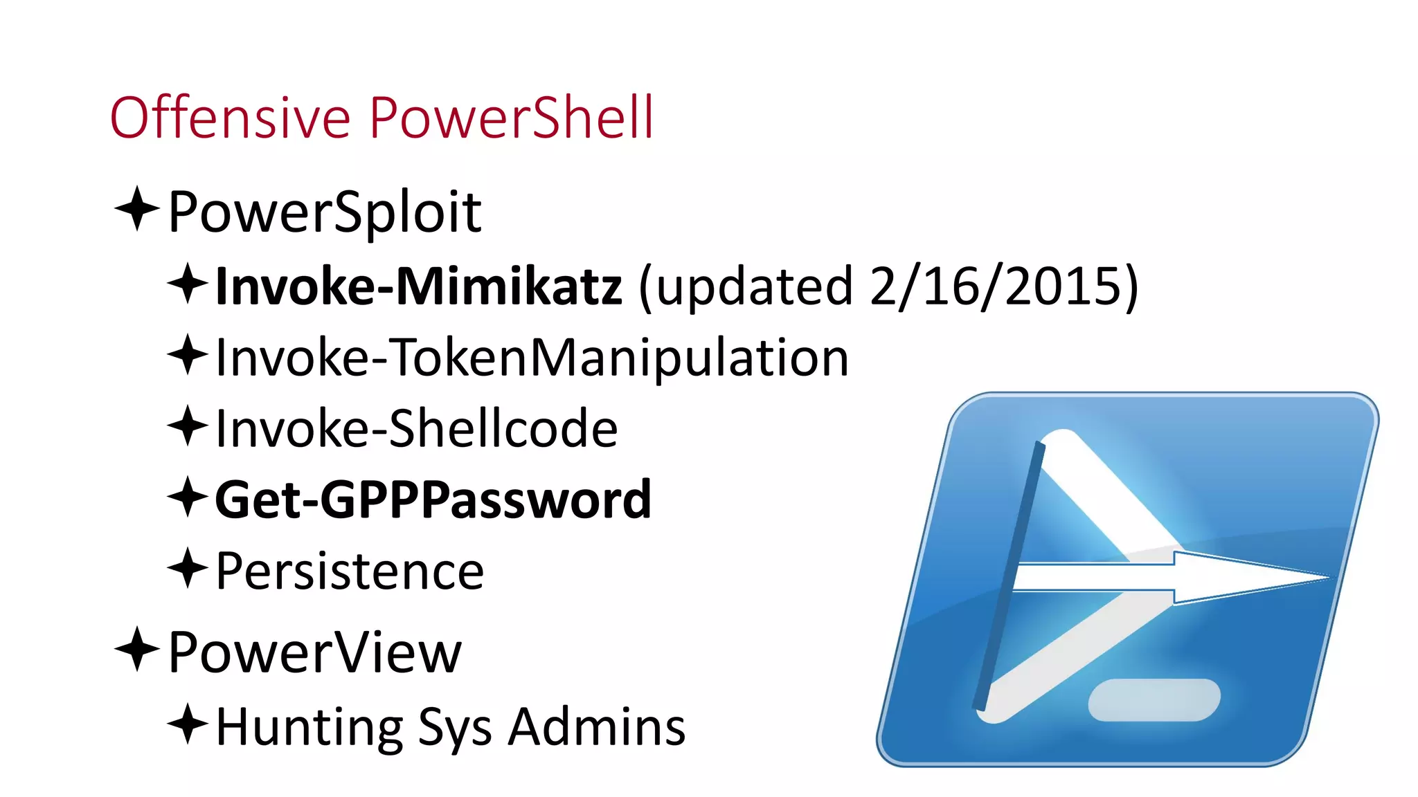 Offensive PowerShell
PowerSploit
Invoke-Mimikatz (updated 2/16/2015)
Invoke-TokenManipulation
Invoke-Shellcode
Get-GPPPassword
Persistence
PowerView
Hunting Sys Admins
 