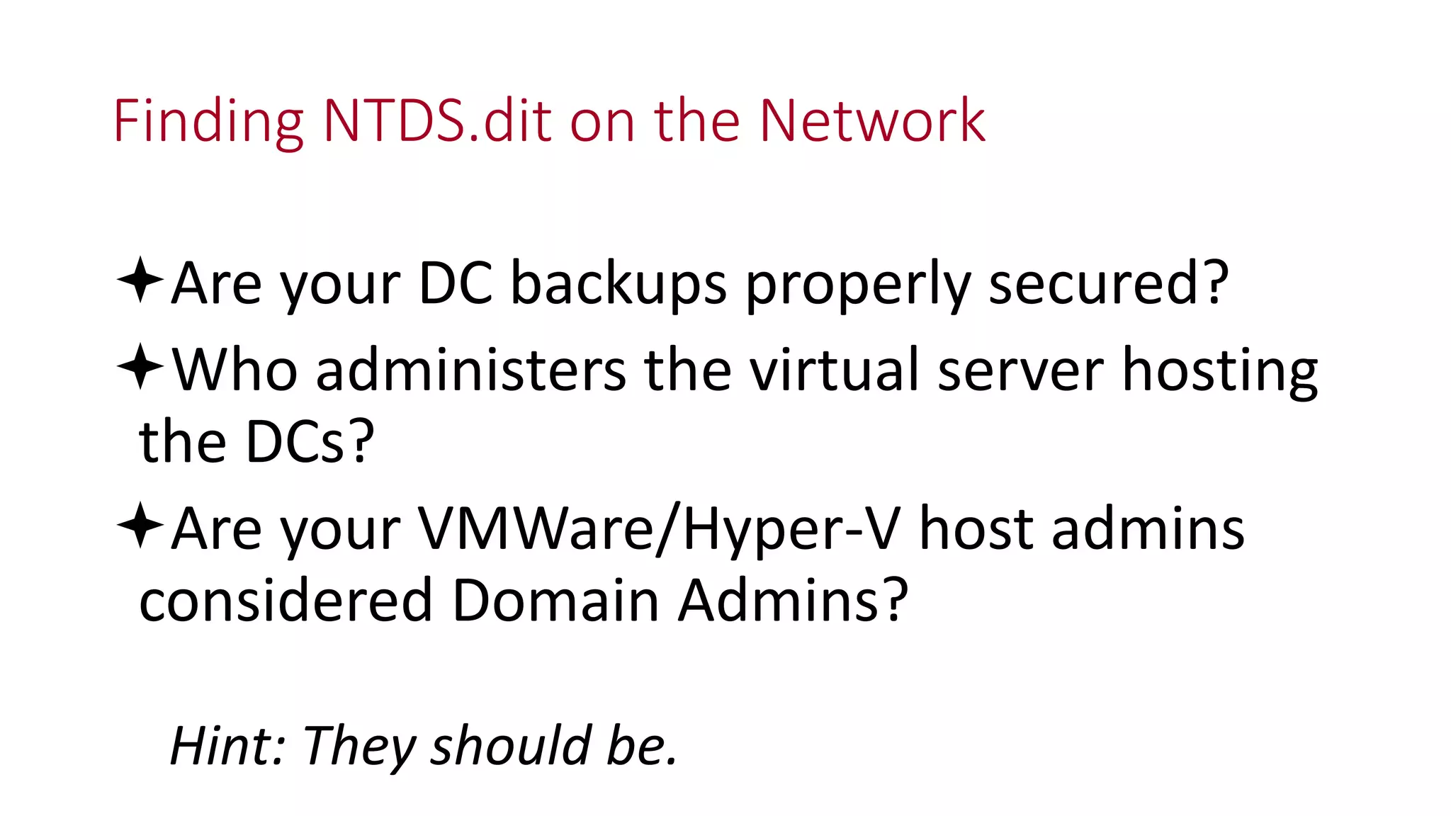 Finding NTDS.dit on the Network
Are your DC backups properly secured?
Who administers the virtual server hosting
the DCs?
Are your VMWare/Hyper-V host admins
considered Domain Admins?
Hint: They should be.
 