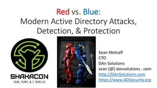 Red vs. Blue:
Modern Active Directory Attacks,
Detection, & Protection
Sean Metcalf
CTO
DAn Solutions
sean [@] dansolutions . com
http://DAnSolutions.com
https://www.ADSecurity.org
Photo by Ed Speir IV.
All Rights Reserved. Used with Permission.
 