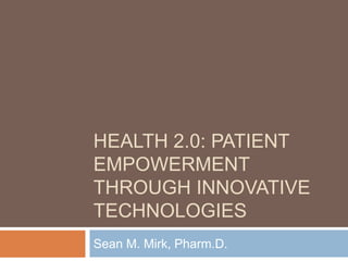 Health 2.0: Patient empowerment through innovative technologies Sean M. Mirk, Pharm.D. 