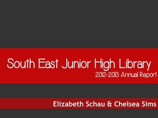 South East Junior High Library
2012-2013 Annual Report
Elizabeth Schau & Chelsea Sims
 