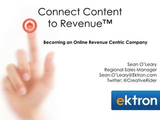 Connect Content
 to Revenue™
Becoming an Online Revenue Centric Company



                                   Sean O’Leary
                        Regional Sales Manager
                      Sean.O’Leary@Ektron.com
                         Twitter: @CreativeRider
 