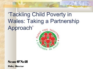 ‘Tackling Child Poverty in
Wales: Taking a Partnership
Approach’
Sean O’Neill
Policy Director
 