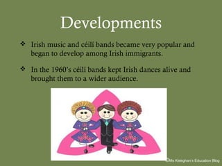 Developments
 Irish music and céilí bands became very popular and

began to develop among Irish immigrants.
 In the 1960’s céilí bands kept Irish dances alive and

brought them to a wider audience.

©Ms Keleghan’s Education Blog

 