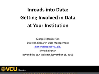 Inroads into Data:
Getting Involved in Data
at Your Institution
Margaret Henderson
Director, Research Data Management
mehenderson@vcu.edu
@mehlibrarian
Beyond the SEA Webinar, November 18, 2015
 