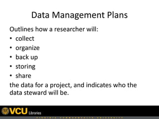 Data Management Plans
Outlines how a researcher will:
• collect
• organize
• back up
• storing
• share
the data for a project, and indicates who the
data steward will be.
 