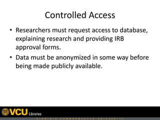 Controlled Access
• Researchers must request access to database,
explaining research and providing IRB
approval forms.
• Data must be anonymized in some way before
being made publicly available.
 