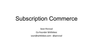 Subscription Commerce
Sean Percival
Co-Founder Wittlebee
sean@wittlebee.com - @percival
 