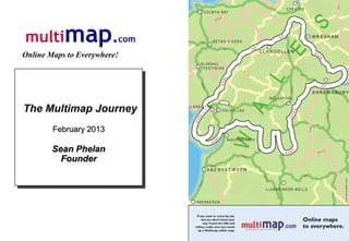 multimap.com
Online Maps to Everywhere!




The Multimap Journey
The Multimap Journey
        February 2013
         February 2013

        Sean Phelan
        Sean Phelan
          Founder
          Founder
 