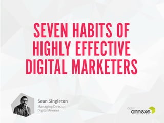 SEVEN HABITS OF 
HIGHLY EFFECTIVE 
DIGITAL MARKETERS 
Sean Singleton 
Managing Director 
Digital Annexe 
 