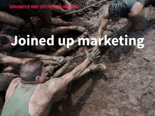 SEVEN HABITS OF HIGHLY EFFECTIVE DIGITAL MARKETERS 
Joined up marketing 
 