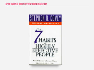 SEVEN HABITS OF HIGHLY EFFECTIVE DIGITAL MARKETERS 
 
