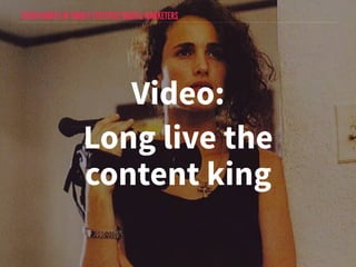 SEVEN HABITS OF HIGHLY EFFECTIVE DIGITAL MARKETERS 
Video: 
Long live the 
content king 
 