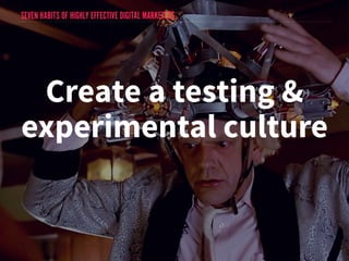 SEVEN HABITS OF HIGHLY EFFECTIVE DIGITAL MARKETERS 
Create a testing & 
experimental culture 
 