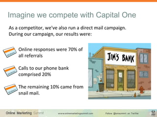 Imagine we compete with Capital One
As a competitor, we've also run a direct mail campaign.
During our campaign, our results were:
Online responses were 70% of
all referrals
Calls to our phone bank
comprised 20%
The remaining 10% came from
snail mail.
 