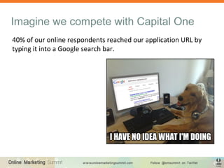 Imagine we compete with Capital One
40% of our online respondents reached our application URL by
typing it into a Google search bar.
 